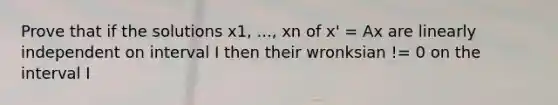 Prove that if the solutions x1, ..., xn of x' = Ax are linearly independent on interval I then their wronksian != 0 on the interval I