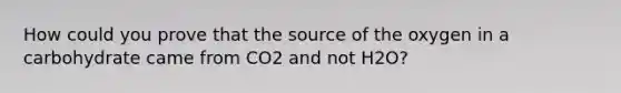 How could you prove that the source of the oxygen in a carbohydrate came from CO2 and not H2O?