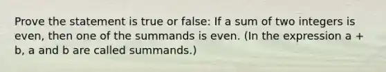 Prove the statement is true or false: If a sum of two integers is even, then one of the summands is even. (In the expression a + b, a and b are called summands.)