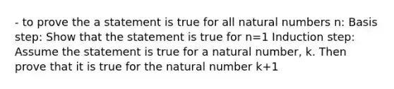 - to prove the a statement is true for all <a href='https://www.questionai.com/knowledge/kno6JUq8In-natural-numbers' class='anchor-knowledge'>natural numbers</a> n: Basis step: Show that the statement is true for n=1 Induction step: Assume the statement is true for a natural number, k. Then prove that it is true for the natural number k+1