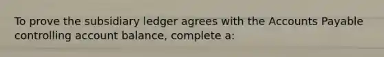 To prove the subsidiary ledger agrees with the Accounts Payable controlling account​ balance, complete​ a: