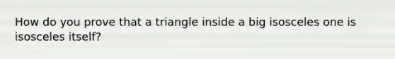 How do you prove that a triangle inside a big isosceles one is isosceles itself?