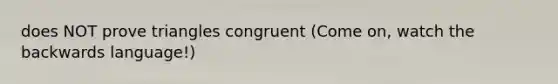 does NOT prove triangles congruent (Come on, watch the backwards language!)