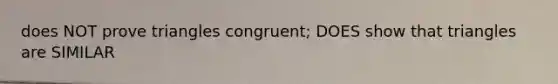 does NOT prove triangles congruent; DOES show that triangles are SIMILAR