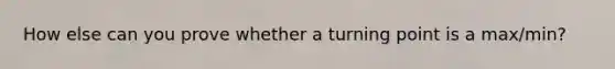 How else can you prove whether a turning point is a max/min?