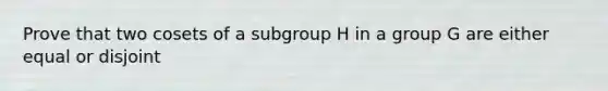 Prove that two cosets of a subgroup H in a group G are either equal or disjoint