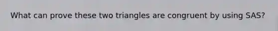 What can prove these two triangles are congruent by using SAS?