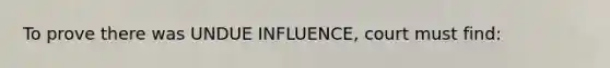 To prove there was UNDUE INFLUENCE, court must find: