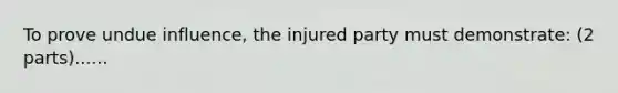 To prove undue influence, the injured party must demonstrate: (2 parts)......