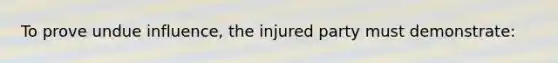 To prove undue influence, the injured party must demonstrate: