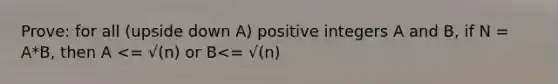 Prove: for all (upside down A) positive integers A and B, if N = A*B, then A <= √(n) or B<= √(n)