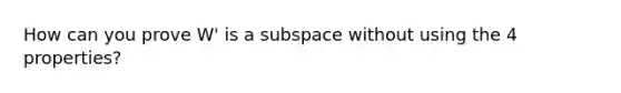 How can you prove W' is a subspace without using the 4 properties?