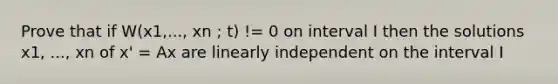 Prove that if W(x1,..., xn ; t) != 0 on interval I then the solutions x1, ..., xn of x' = Ax are linearly independent on the interval I