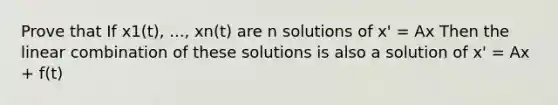 Prove that If x1(t), ..., xn(t) are n solutions of x' = Ax Then the linear combination of these solutions is also a solution of x' = Ax + f(t)