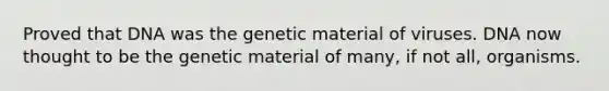 Proved that DNA was the genetic material of viruses. DNA now thought to be the genetic material of many, if not all, organisms.