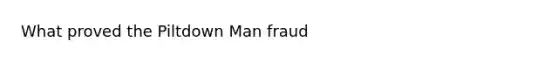 What proved the Piltdown Man fraud