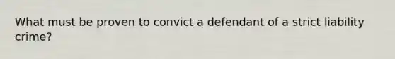 What must be proven to convict a defendant of a strict liability crime?