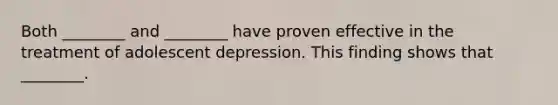 Both ________ and ________ have proven effective in the treatment of adolescent depression. This finding shows that ________.