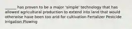 ______ has proven to be a major 'simple' technology that has allowed agricultural production to extend into land that would otherwise have been too arid for cultivation Fertalizer Pestcide Irrigation Plowing