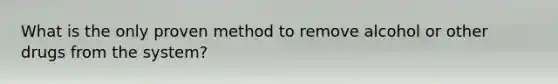 What is the only proven method to remove alcohol or other drugs from the system?