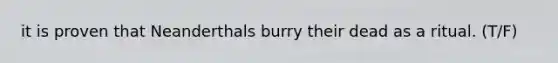 it is proven that Neanderthals burry their dead as a ritual. (T/F)