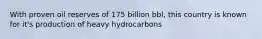 With proven oil reserves of 175 billion bbl, this country is known for it's production of heavy hydrocarbons