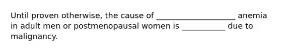 Until proven otherwise, the cause of ____________________ anemia in adult men or postmenopausal women is ___________ due to malignancy.