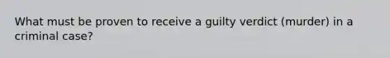 What must be proven to receive a guilty verdict (murder) in a criminal case?