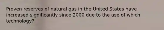 Proven reserves of natural gas in the United States have increased significantly since 2000 due to the use of which technology?