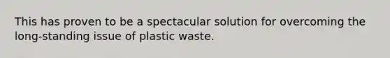 This has proven to be a spectacular solution for overcoming the long-standing issue of plastic waste.