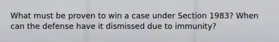 What must be proven to win a case under Section 1983? When can the defense have it dismissed due to immunity?