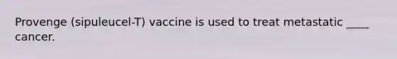 Provenge (sipuleucel-T) vaccine is used to treat metastatic ____ cancer.