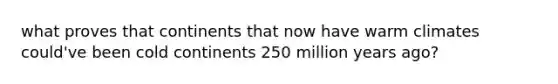 what proves that continents that now have warm climates could've been cold continents 250 million years ago?