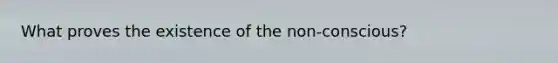 What proves the existence of the non-conscious?