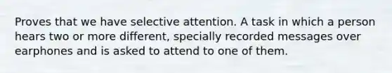 Proves that we have selective attention. A task in which a person hears two or more different, specially recorded messages over earphones and is asked to attend to one of them.