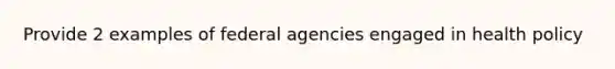 Provide 2 examples of federal agencies engaged in health policy