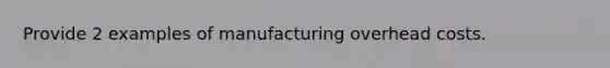 Provide 2 examples of manufacturing overhead costs.