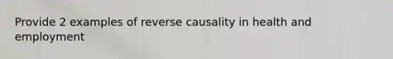 Provide 2 examples of reverse causality in health and employment