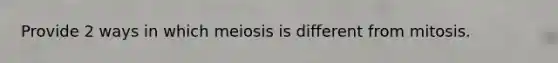 Provide 2 ways in which meiosis is different from mitosis.