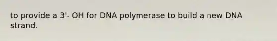 to provide a 3'- OH for DNA polymerase to build a new DNA strand.