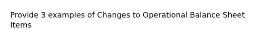 Provide 3 examples of Changes to Operational Balance Sheet Items