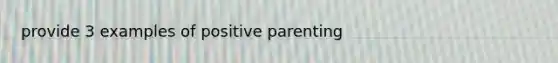 provide 3 examples of positive parenting