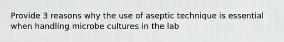 Provide 3 reasons why the use of aseptic technique is essential when handling microbe cultures in the lab