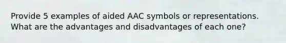 Provide 5 examples of aided AAC symbols or representations. What are the advantages and disadvantages of each one?