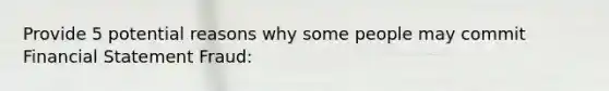 Provide 5 potential reasons why some people may commit Financial Statement Fraud: