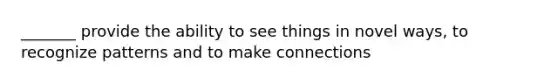 _______ provide the ability to see things in novel ways, to recognize patterns and to make connections