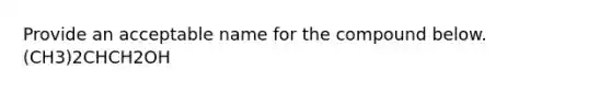 Provide an acceptable name for the compound below.(CH3)2CHCH2OH