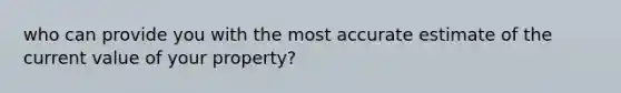 who can provide you with the most accurate estimate of the current value of your property?