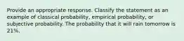 Provide an appropriate response. Classify the statement as an example of classical probability, empirical probability, or subjective probability. The probability that it will rain tomorrow is 21%.