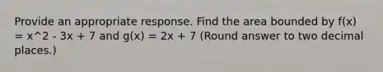 Provide an appropriate response. Find the area bounded by f(x) = x^2 - 3x + 7 and g(x) = 2x + 7 (Round answer to two decimal places.)